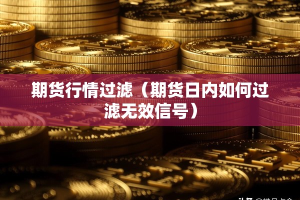 期货行情过滤(期货日内如何过滤无效信号) 期货行情过滤(期货日内如何过滤无效信号)