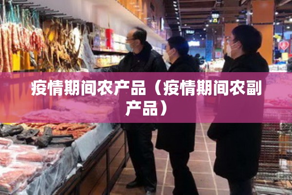 疫情期间农产品(疫情期间农副产品) 疫情期间农产品(疫情期间农副产品)