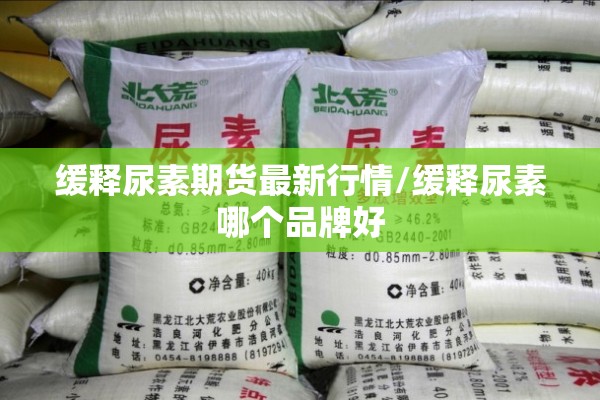 缓释尿素期货最新行情/缓释尿素哪个品牌好
