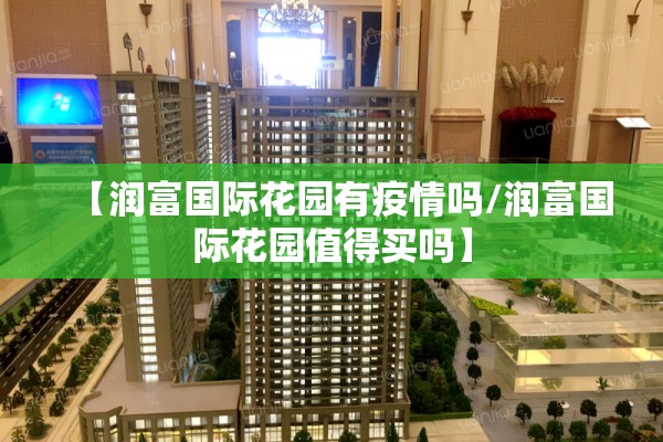 【润富国际花园有疫情吗/润富国际花园值得买吗】 【润富国际花园有疫情吗/润富国际花园值得买吗】