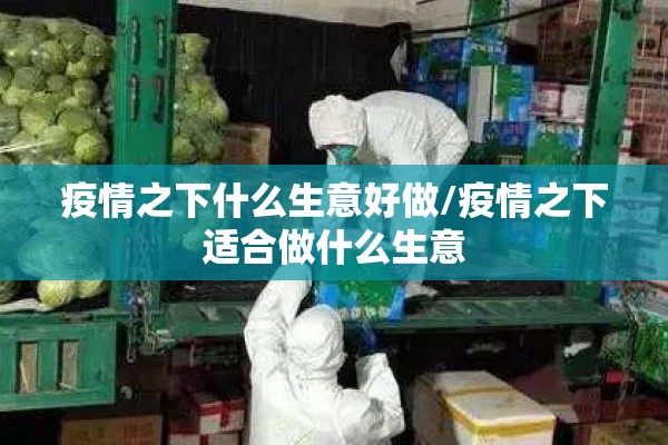 疫情之下什么生意好做/疫情之下适合做什么生意