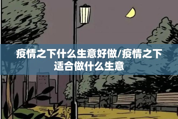 疫情之下什么生意好做/疫情之下适合做什么生意