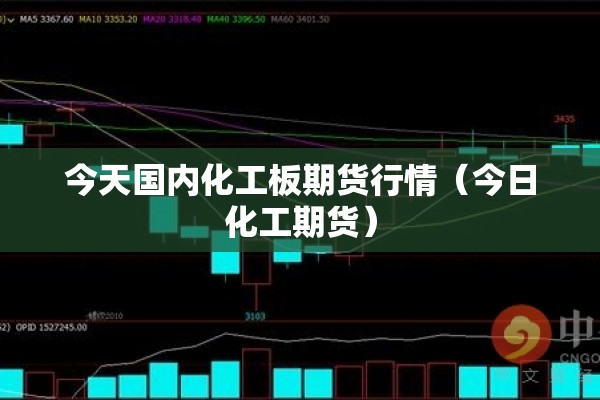 今天国内化工板期货行情（今日化工期货）