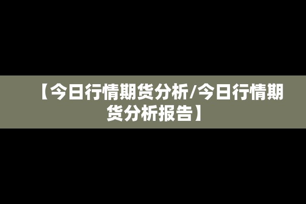 【今日行情期货分析/今日行情期货分析报告】 【今日行情期货分析/今日行情期货分析报告】