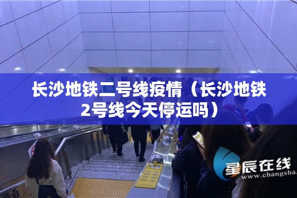 长沙地铁二号线疫情（长沙地铁2号线今天停运吗）