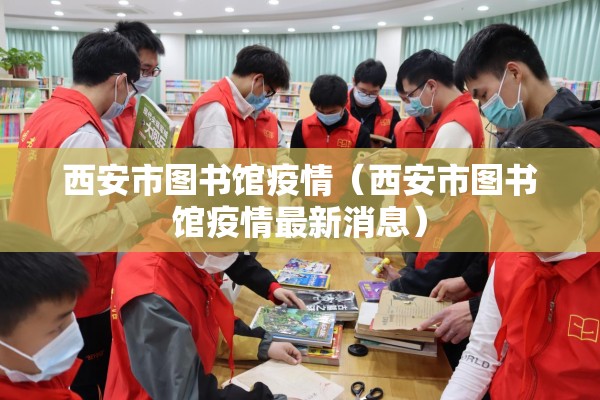 西安市图书馆疫情（西安市图书馆疫情最新消息）