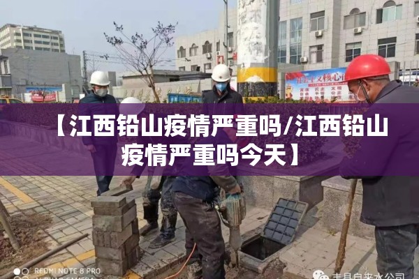 【江西铅山疫情严重吗/江西铅山疫情严重吗今天】