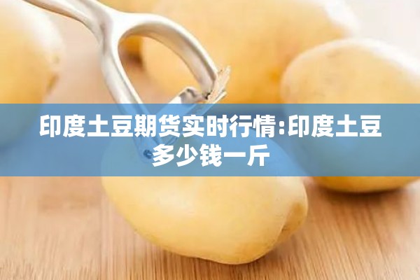 印度土豆期货实时行情:印度土豆多少钱一斤