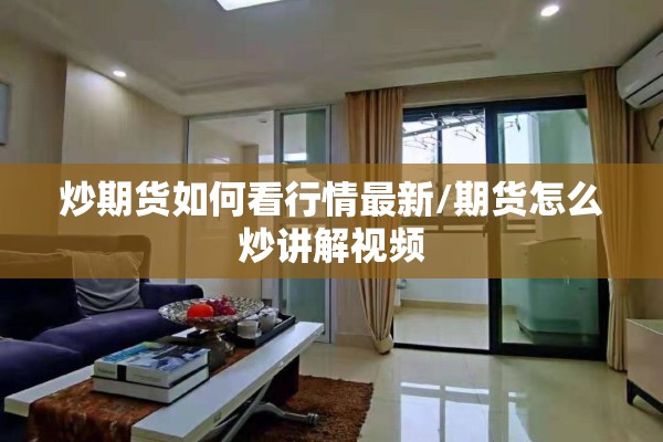 炒期货如何看行情最新/期货怎么炒讲解视频 炒期货如何看行情最新/期货怎么炒讲解视频