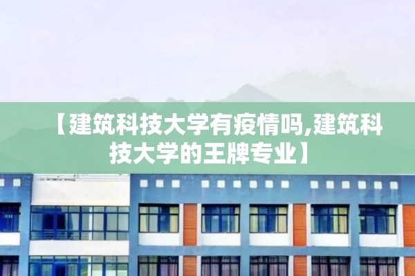 【建筑科技大学有疫情吗,建筑科技大学的王牌专业】 【建筑科技大学有疫情吗,建筑科技大学的王牌专业】