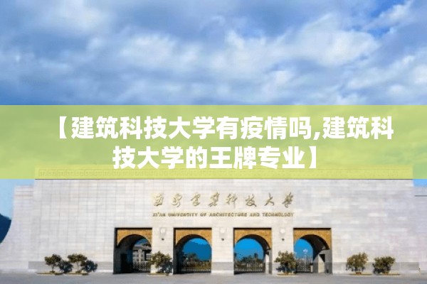 【建筑科技大学有疫情吗,建筑科技大学的王牌专业】 【建筑科技大学有疫情吗,建筑科技大学的王牌专业】