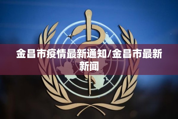 金昌市疫情最新通知/金昌市最新新闻 金昌市疫情最新通知/金昌市最新新闻