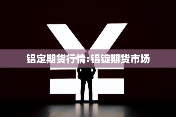 铝定期货行情:铝锭期货市场 铝定期货行情:铝锭期货市场