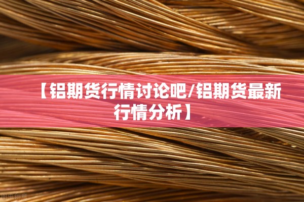 【铝期货行情讨论吧/铝期货最新行情分析】 【铝期货行情讨论吧/铝期货最新行情分析】