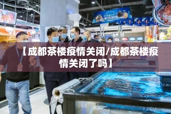 【成都茶楼疫情关闭/成都茶楼疫情关闭了吗】 【成都茶楼疫情关闭/成都茶楼疫情关闭了吗】