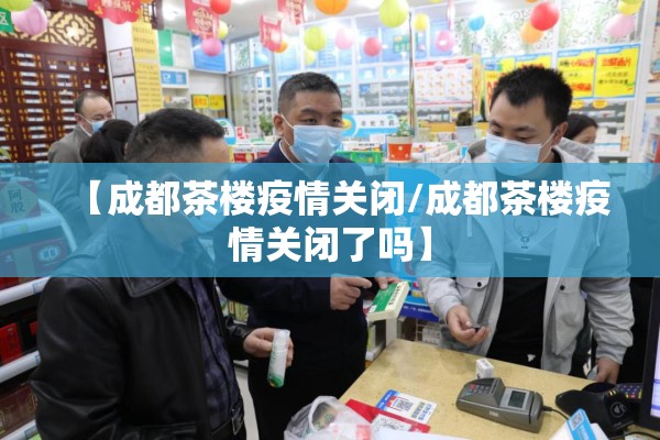 【成都茶楼疫情关闭/成都茶楼疫情关闭了吗】 【成都茶楼疫情关闭/成都茶楼疫情关闭了吗】