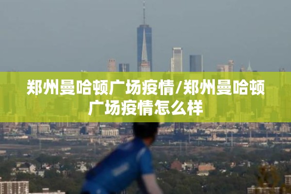 郑州曼哈顿广场疫情/郑州曼哈顿广场疫情怎么样 郑州曼哈顿广场疫情/郑州曼哈顿广场疫情怎么样
