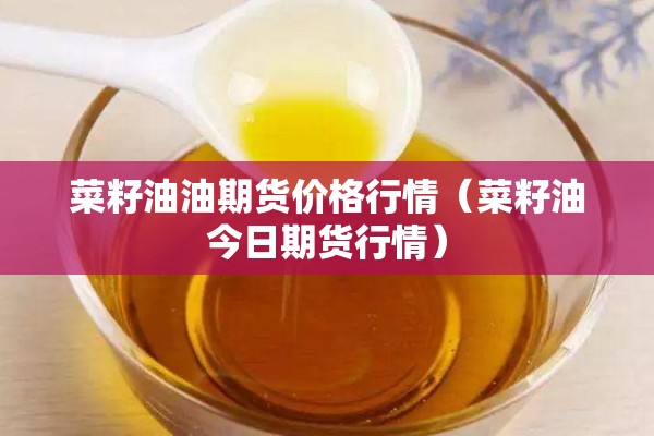 菜籽油油期货价格行情(菜籽油今日期货行情) 菜籽油油期货价格行情(菜籽油今日期货行情)