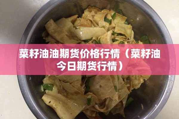 菜籽油油期货价格行情(菜籽油今日期货行情) 菜籽油油期货价格行情(菜籽油今日期货行情)