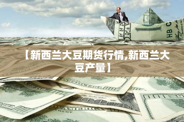 【新西兰大豆期货行情,新西兰大豆产量】