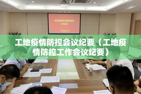 工地疫情防控会议纪要(工地疫情防控工作会议纪要) 工地疫情防控会议纪要(工地疫情防控工作会议纪要)