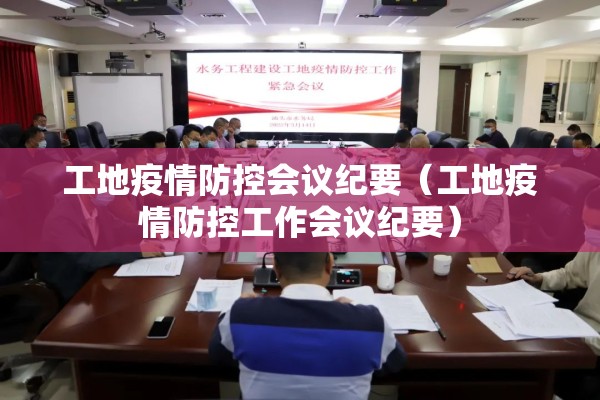 工地疫情防控会议纪要(工地疫情防控工作会议纪要) 工地疫情防控会议纪要(工地疫情防控工作会议纪要)