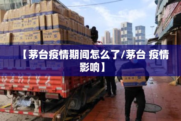 【茅台疫情期间怎么了/茅台 疫情 影响】