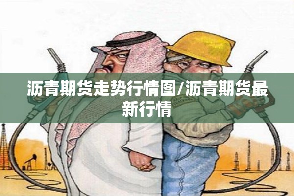 沥青期货走势行情图/沥青期货最新行情 沥青期货走势行情图/沥青期货最新行情