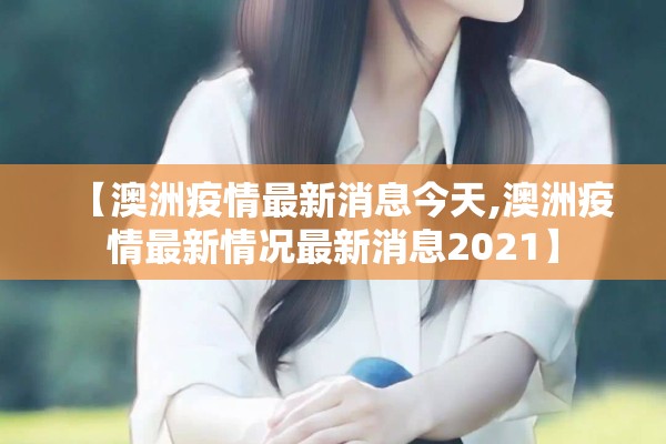 【澳洲疫情最新消息今天,澳洲疫情最新情况最新消息2021】 【澳洲疫情最新消息今天,澳洲疫情最新情况最新消息2021】