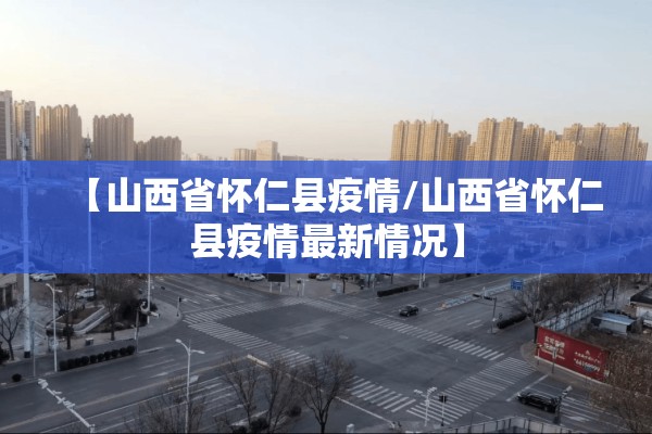 【山西省怀仁县疫情/山西省怀仁县疫情最新情况】 【山西省怀仁县疫情/山西省怀仁县疫情最新情况】