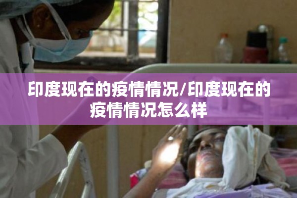 印度现在的疫情情况/印度现在的疫情情况怎么样 印度现在的疫情情况/印度现在的疫情情况怎么样