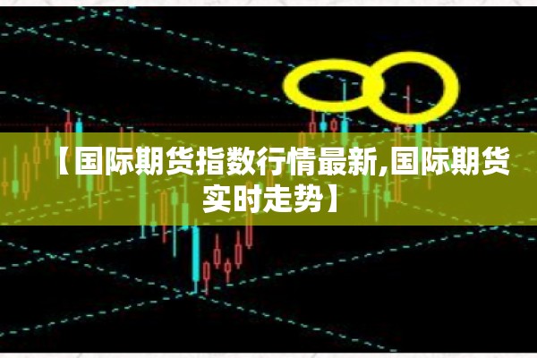 【国际期货指数行情最新,国际期货实时走势】 【国际期货指数行情最新,国际期货实时走势】