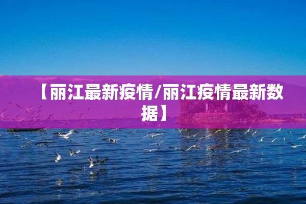 【丽江最新疫情/丽江疫情最新数据】 【丽江最新疫情/丽江疫情最新数据】