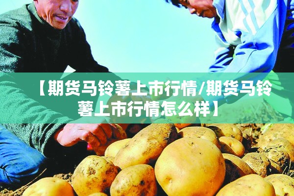 【期货马铃薯上市行情/期货马铃薯上市行情怎么样】 【期货马铃薯上市行情/期货马铃薯上市行情怎么样】