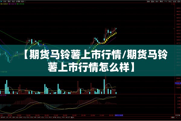 【期货马铃薯上市行情/期货马铃薯上市行情怎么样】 【期货马铃薯上市行情/期货马铃薯上市行情怎么样】