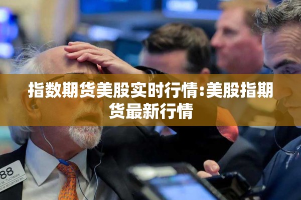 指数期货美股实时行情:美股指期货最新行情 指数期货美股实时行情:美股指期货最新行情