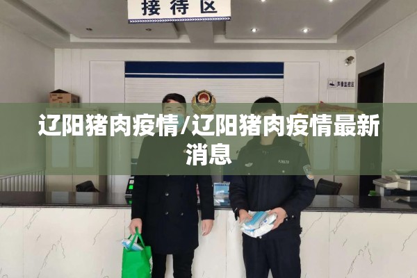 辽阳猪肉疫情/辽阳猪肉疫情最新消息 辽阳猪肉疫情/辽阳猪肉疫情最新消息