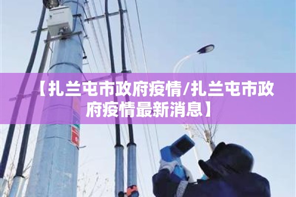 【扎兰屯市政府疫情/扎兰屯市政府疫情最新消息】 【扎兰屯市政府疫情/扎兰屯市政府疫情最新消息】