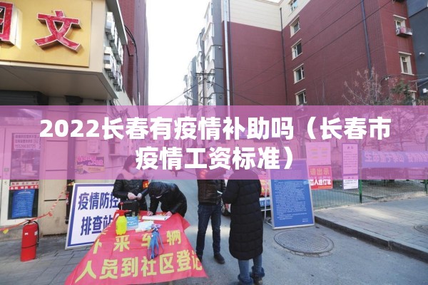 2022长春有疫情补助吗(长春市疫情工资标准) 2022长春有疫情补助吗(长春市疫情工资标准)