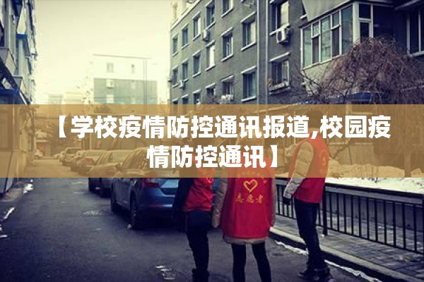 【学校疫情防控通讯报道,校园疫情防控通讯】 【学校疫情防控通讯报道,校园疫情防控通讯】