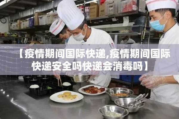 【疫情期间国际快递,疫情期间国际快递安全吗快递会消毒吗】 【疫情期间国际快递,疫情期间国际快递安全吗快递会消毒吗】