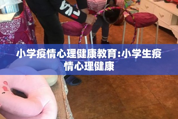 小学疫情心理健康教育:小学生疫情心理健康 小学疫情心理健康教育:小学生疫情心理健康