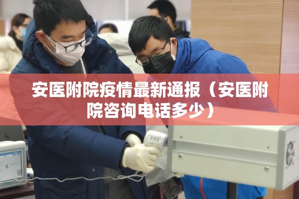 安医附院疫情最新通报(安医附院咨询电话多少) 安医附院疫情最新通报(安医附院咨询电话多少)