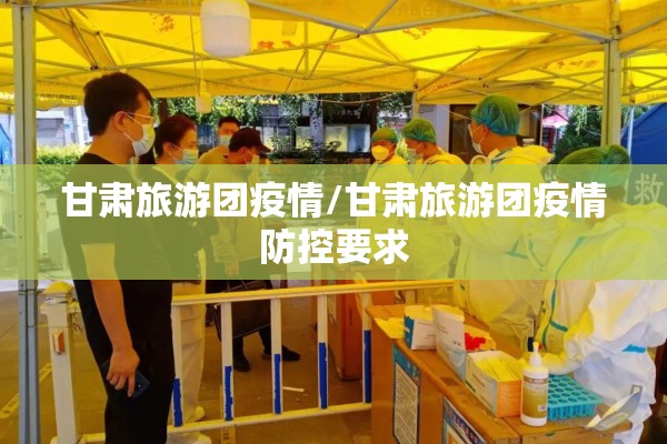 甘肃旅游团疫情/甘肃旅游团疫情防控要求