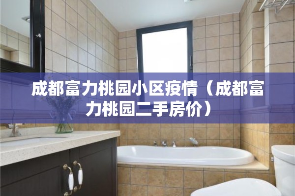 成都富力桃园小区疫情(成都富力桃园二手房价) 成都富力桃园小区疫情(成都富力桃园二手房价)