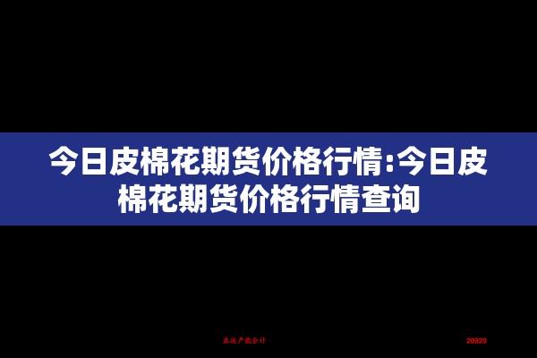 今日皮棉花期货价格行情:今日皮棉花期货价格行情查询