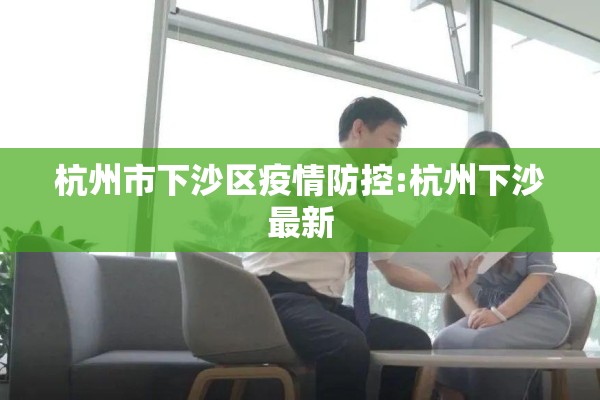 杭州市下沙区疫情防控:杭州下沙最新 杭州市下沙区疫情防控:杭州下沙最新