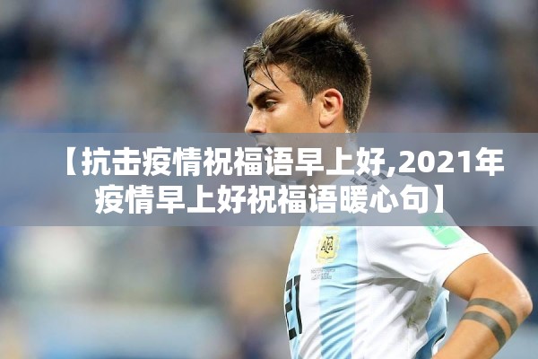 【抗击疫情祝福语早上好,2021年疫情早上好祝福语暖心句】 【抗击疫情祝福语早上好,2021年疫情早上好祝福语暖心句】