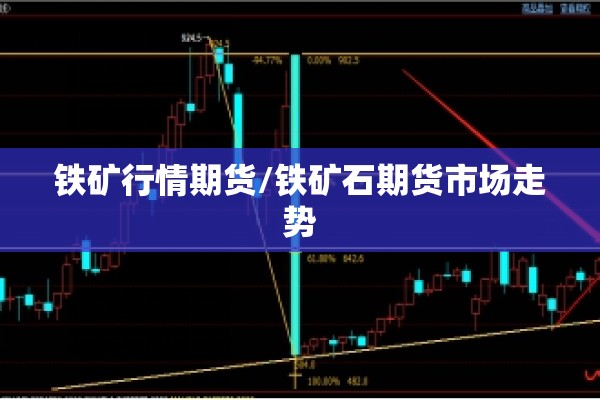铁矿行情期货/铁矿石期货市场走势 铁矿行情期货/铁矿石期货市场走势