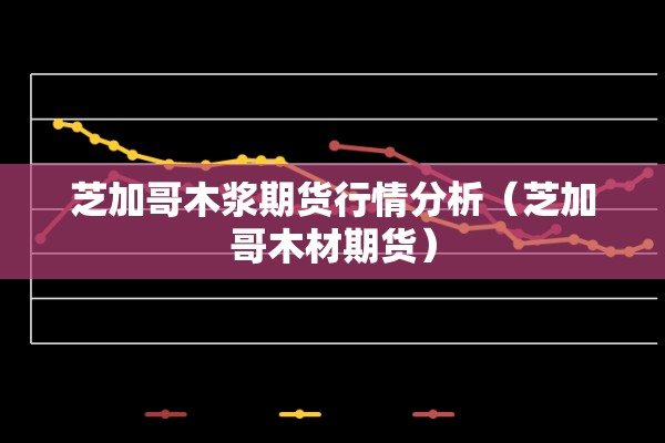 芝加哥木浆期货行情分析（芝加哥木材期货）